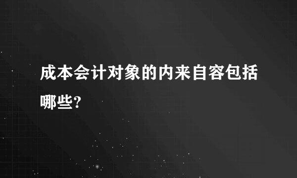 成本会计对象的内来自容包括哪些?