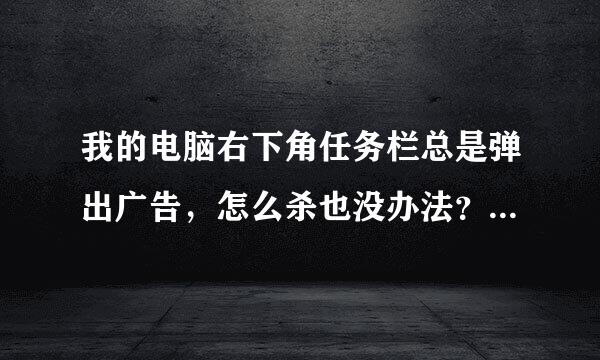 我的电脑右下角任务栏总是弹出广告，怎么杀也没办法？请来自高人指教啊！！