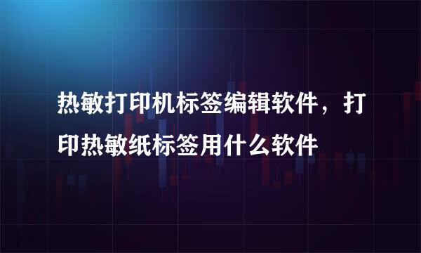 热敏打印机标签编辑软件，打印热敏纸标签用什么软件