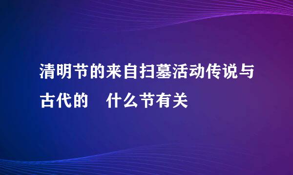 清明节的来自扫墓活动传说与古代的 什么节有关