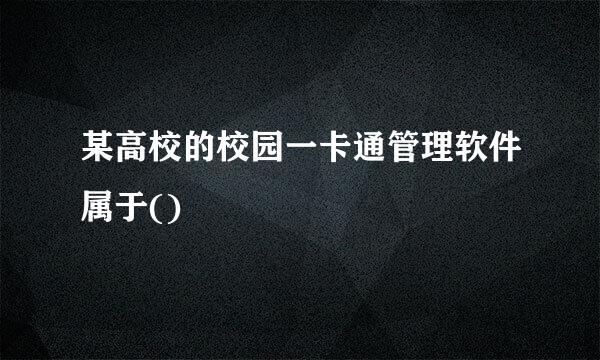 某高校的校园一卡通管理软件属于()