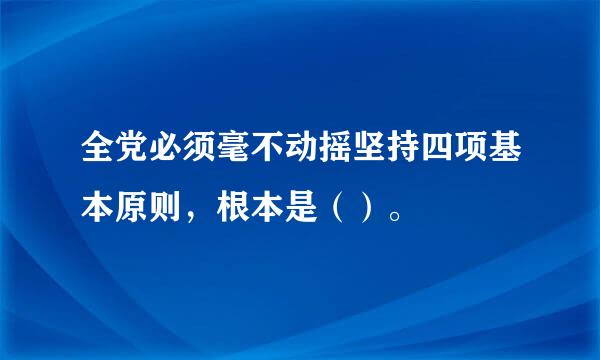 全党必须毫不动摇坚持四项基本原则，根本是（）。