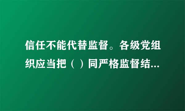 信任不能代替监督。各级党组织应当把（）同严格监督结合起七老诉船来，促使党的领导来自干部做到有权必有责、有责要担当...