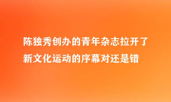 陈独秀创办的青年杂志拉开了新文化运动的序幕对还是错