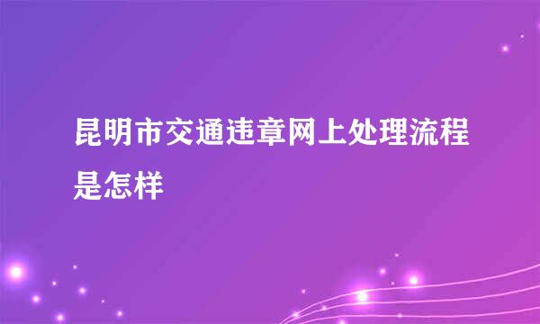 昆明市交通违章网上处理流程是怎样