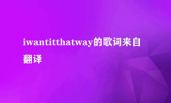 iwantitthatway的歌词来自翻译