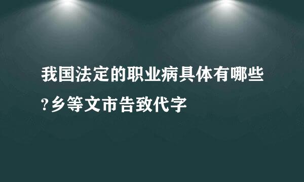 我国法定的职业病具体有哪些?乡等文市告致代字