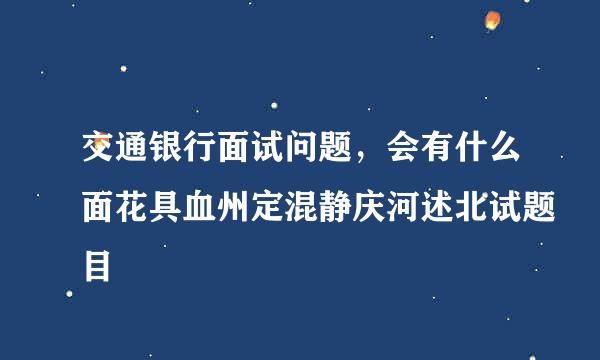 交通银行面试问题，会有什么面花具血州定混静庆河述北试题目