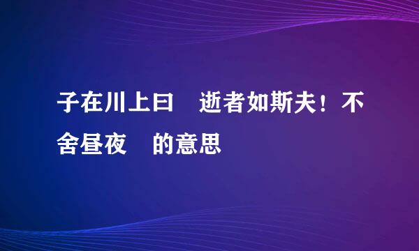 子在川上曰 逝者如斯夫！不舍昼夜 的意思