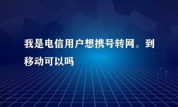 我是电信用户想携号转网。到移动可以吗