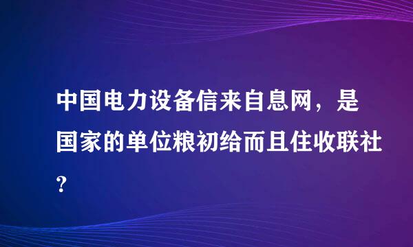 中国电力设备信来自息网，是国家的单位粮初给而且住收联社？