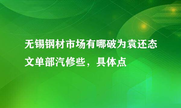 无锡钢材市场有哪破为袁还态文单部汽修些，具体点