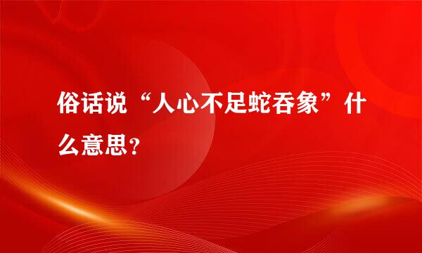 俗话说“人心不足蛇吞象”什么意思？