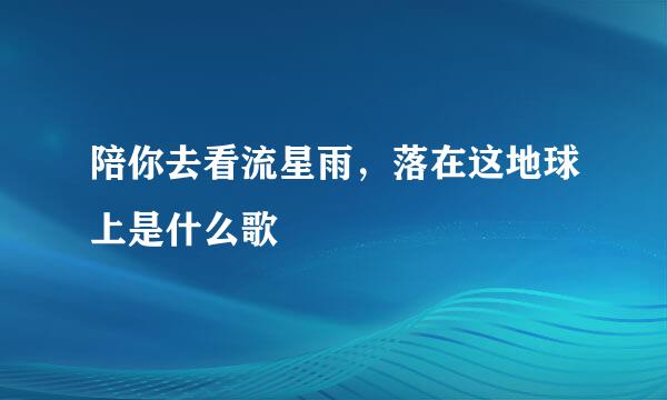 陪你去看流星雨，落在这地球上是什么歌