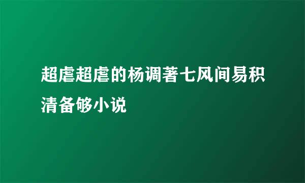 超虐超虐的杨调著七风间易积清备够小说