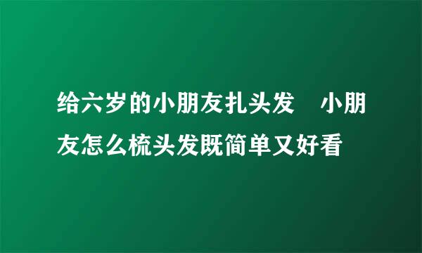 给六岁的小朋友扎头发 小朋友怎么梳头发既简单又好看