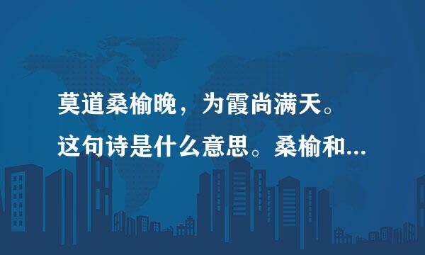 莫道桑榆晚，为霞尚满天。 这句诗是什么意思。桑榆和霞有什么关系