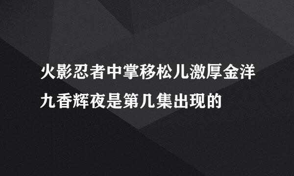 火影忍者中掌移松儿激厚金洋九香辉夜是第几集出现的