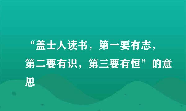 “盖士人读书，第一要有志，第二要有识，第三要有恒”的意思