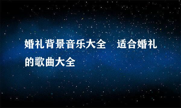 婚礼背景音乐大全 适合婚礼的歌曲大全