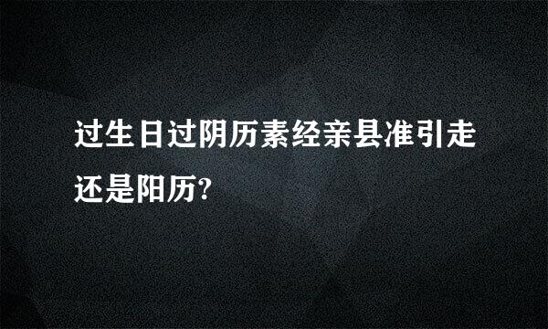 过生日过阴历素经亲县准引走还是阳历?