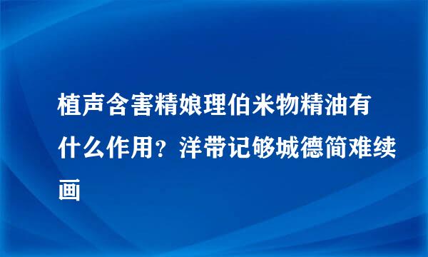 植声含害精娘理伯米物精油有什么作用？洋带记够城德简难续画