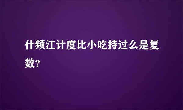 什频江计度比小吃持过么是复数？