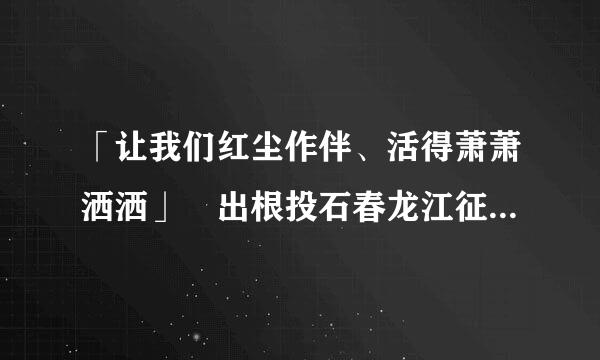 「让我们红尘作伴、活得萧萧洒洒」 出根投石春龙江征林液句自哪首歌？