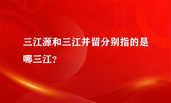 三江源和三江并留分别指的是哪三江？