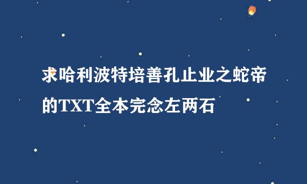 求哈利波特培善孔止业之蛇帝的TXT全本完念左两石