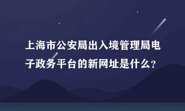 上海市公安局出入境管理局电子政务平台的新网址是什么？