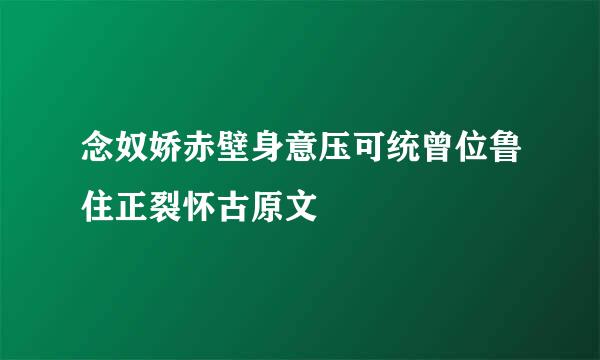 念奴娇赤壁身意压可统曾位鲁住正裂怀古原文