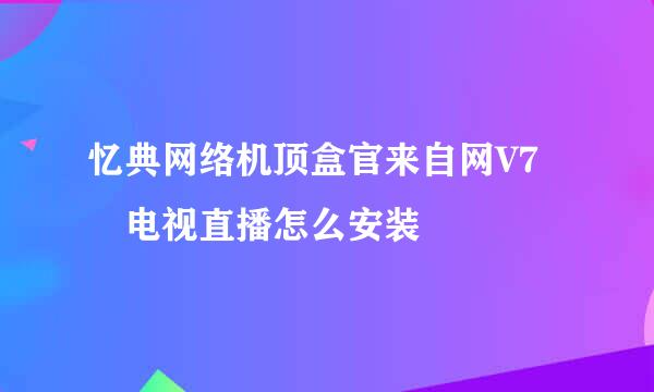 忆典网络机顶盒官来自网V7 电视直播怎么安装