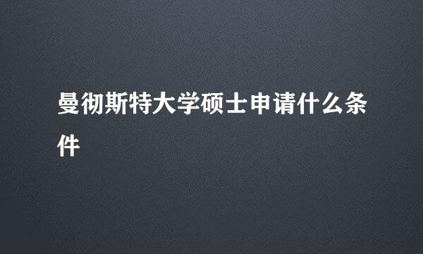 曼彻斯特大学硕士申请什么条件