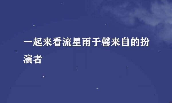 一起来看流星雨于馨来自的扮演者