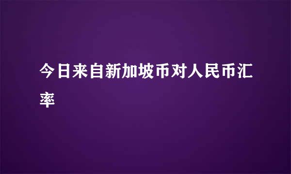 今日来自新加坡币对人民币汇率