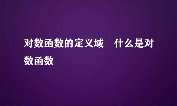 对数函数的定义域 什么是对数函数