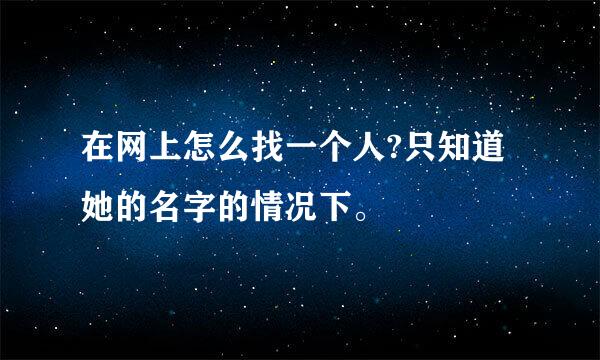 在网上怎么找一个人?只知道她的名字的情况下。