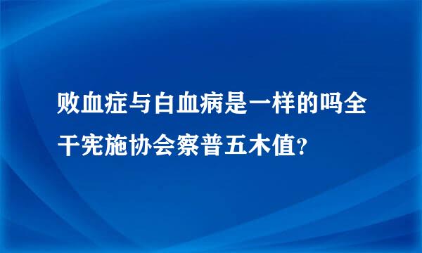 败血症与白血病是一样的吗全干宪施协会察普五木值？