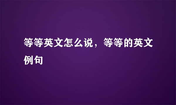 等等英文怎么说，等等的英文例句