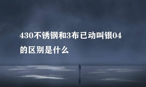 430不锈钢和3布已动叫银04的区别是什么