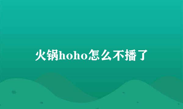 火锅hoho怎么不播了