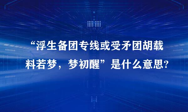 “浮生备团专线或受矛团胡载料若梦，梦初醒”是什么意思?