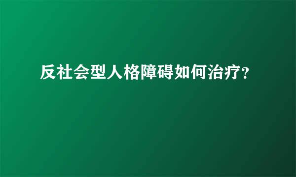 反社会型人格障碍如何治疗？