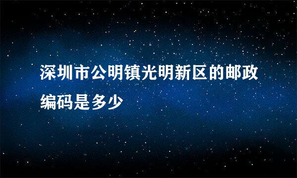 深圳市公明镇光明新区的邮政编码是多少