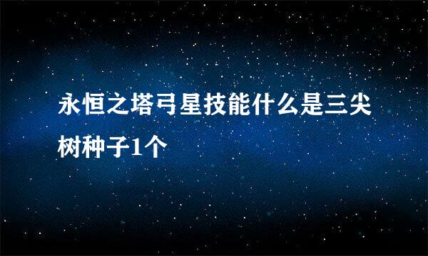 永恒之塔弓星技能什么是三尖树种子1个