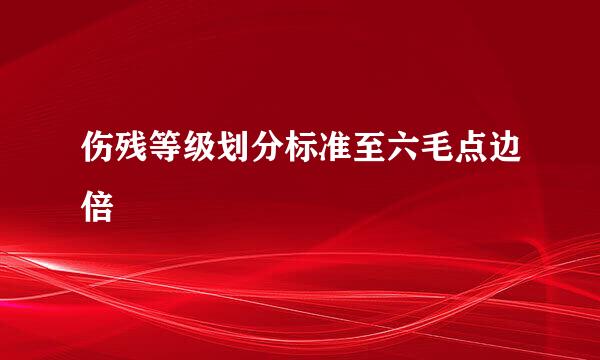 伤残等级划分标准至六毛点边倍