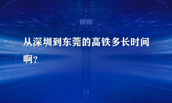 从深圳到东莞的高铁多长时间啊？