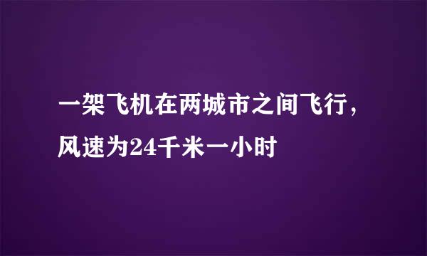 一架飞机在两城市之间飞行，风速为24千米一小时