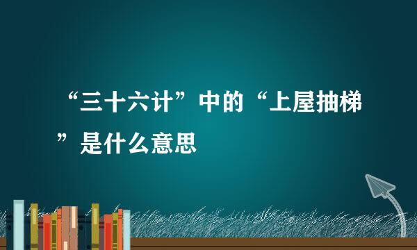 “三十六计”中的“上屋抽梯”是什么意思